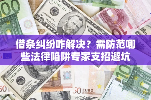 济南借条纠纷咋解决？需防范哪些法律陷阱专家支招避坑