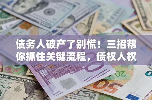 济南债务人破产了别慌！三招帮你抓住关键流程，债权人权益不再缩水