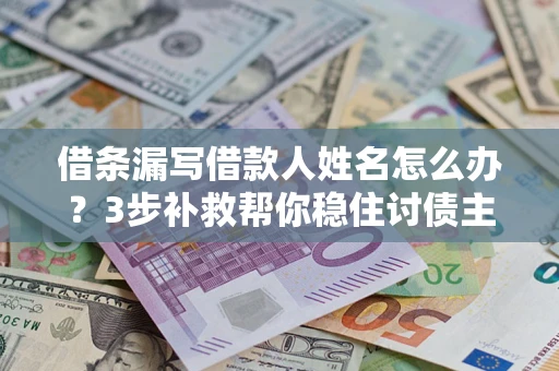 济南借条漏写借款人姓名怎么办？3步补救帮你稳住讨债主动权
