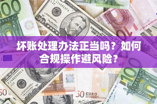 济南坏账处理办法正当吗？如何合规操作避风险？