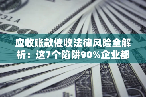 济南应收账款催收法律风险全解析：这7个陷阱90%企业都踩过（含合规应对指南）