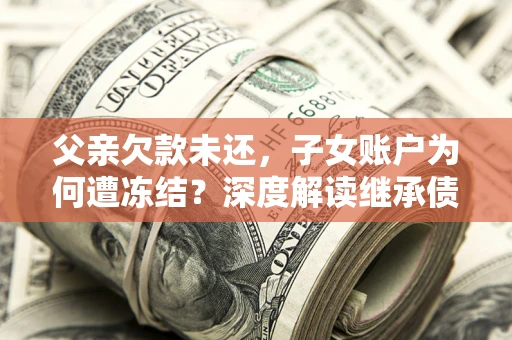 济南父亲欠款未还，子女账户为何遭冻结？深度解读继承债务迷局