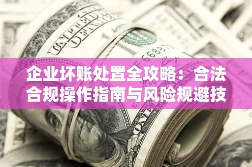 济南企业坏账处置全攻略：合法合规操作指南与风险规避技巧解析