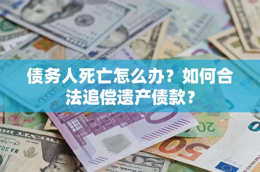 济南债务人死亡怎么办？如何合法追偿遗产债款？