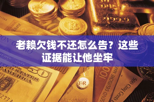 济南老赖欠钱不还怎么告？这些证据能让他坐牢