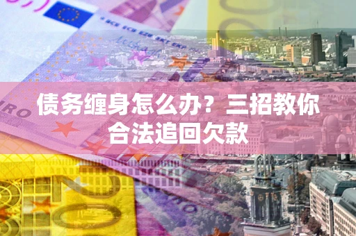 济南债务缠身怎么办？三招教你合法追回欠款