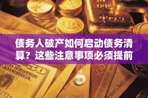 济南债务人破产如何启动债务清算？这些注意事项必须提前知道