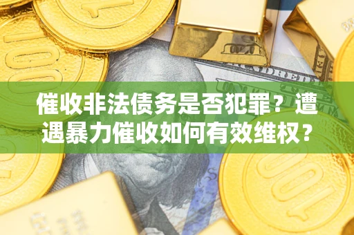 济南催收非法债务是否犯罪?遭遇暴力催收如何有效维权? 济南催收非法债务是否犯罪?遭遇暴力催收如何有效维权?