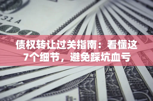 济南债权转让过关指南：看懂这7个细节，避免踩坑血亏