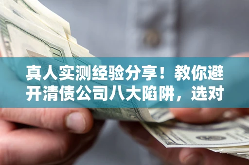济南真人实测经验分享！教你避开清债公司八大陷阱，选对机构少走十年弯路