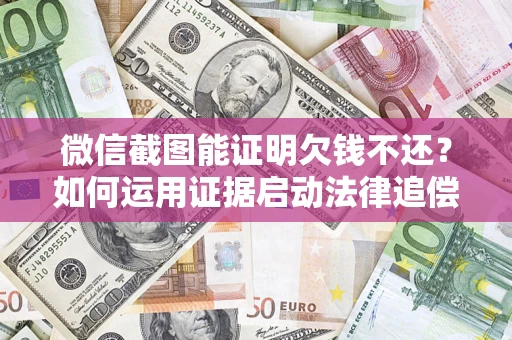 济南微信截图能证明欠钱不还？如何运用证据启动法律追偿程序？
