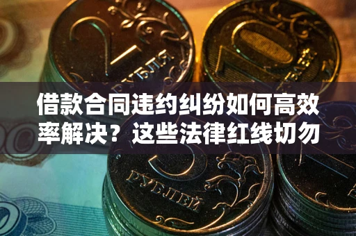 济南借款合同违约纠纷如何高效率解决？这些法律红线切勿触碰