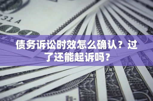 济南债务诉讼时效怎么确认？过了还能起诉吗？