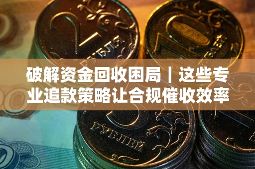 济南破解资金回收困局｜这些专业追款策略让合规催收效率翻倍