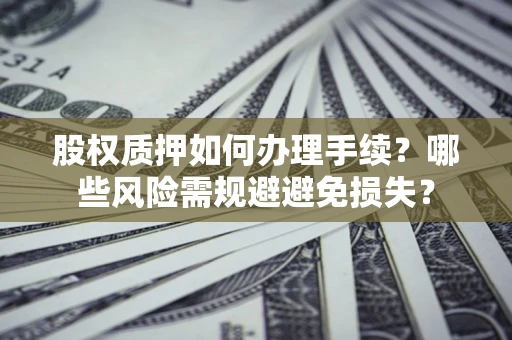 济南股权质押如何办理手续？哪些风险需规避避免损失？