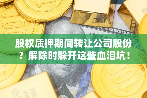 济南股权质押期间转让公司股份？解除时躲开这些血泪坑！