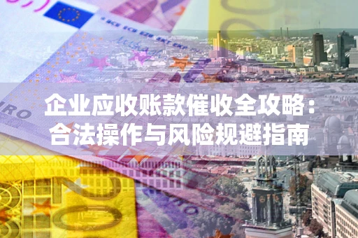 济南企业应收账款催收全攻略：合法操作与风险规避指南