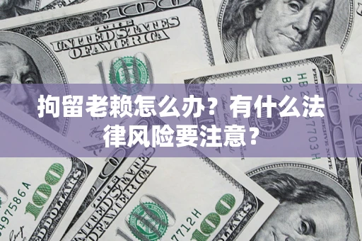 济南拘留老赖怎么办？有什么法律风险要注意？