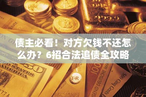 济南债主必看！对方欠钱不还怎么办？6招合法追债全攻略
