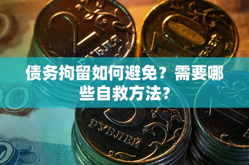 济南债务拘留如何避免？需要哪些自救方法？