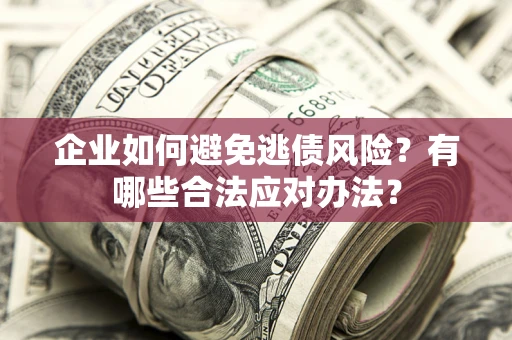 济南企业如何避免逃债风险？有哪些合法应对办法？