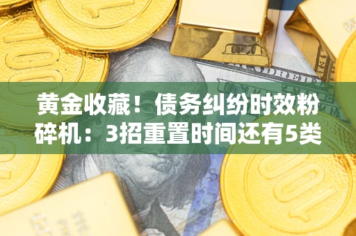 济南黄金收藏！债务纠纷时效粉碎机：3招重置时间还有5类不设年限的特殊债务