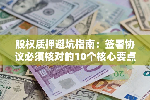 济南股权质押避坑指南：签署协议必须核对的10个核心要点