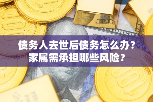 济南债务人去世后债务怎么办？家属需承担哪些风险？