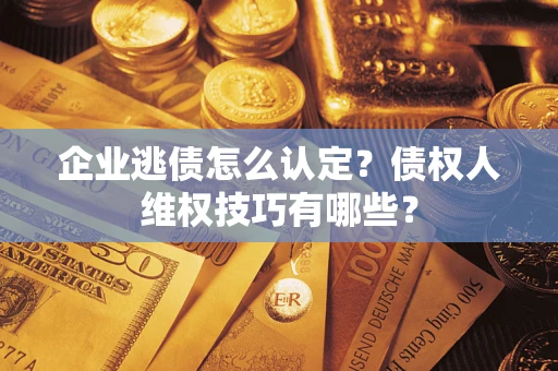 济南企业逃债怎么认定？债权人维权技巧有哪些？