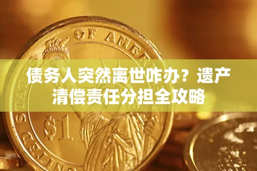济南债务人突然离世咋办？遗产清偿责任分担全攻略