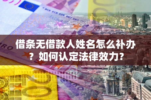 济南借条无借款人姓名怎么补办？如何认定法律效力？