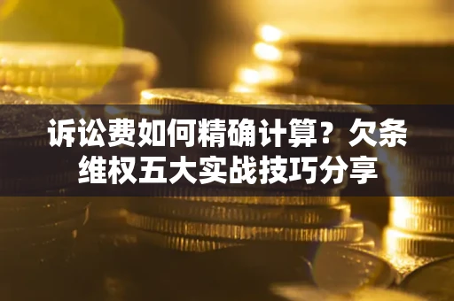 济南诉讼费如何精确计算？欠条维权五大实战技巧分享