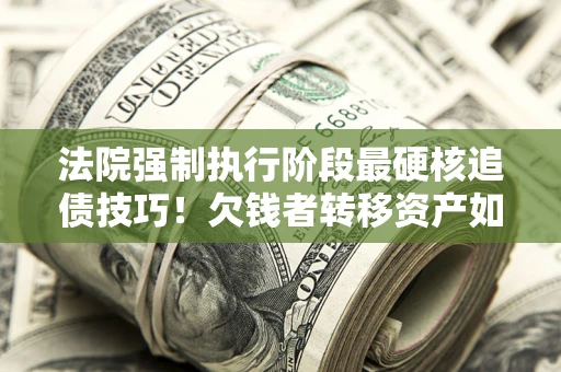 济南法院强制执行阶段最硬核追债技巧！欠钱者转移资产如何破解？