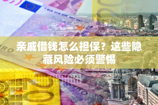 济南亲戚借钱怎么担保？这些隐藏风险必须警惕