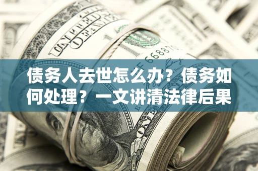 济南债务人去世怎么办？债务如何处理？一文讲清法律后果