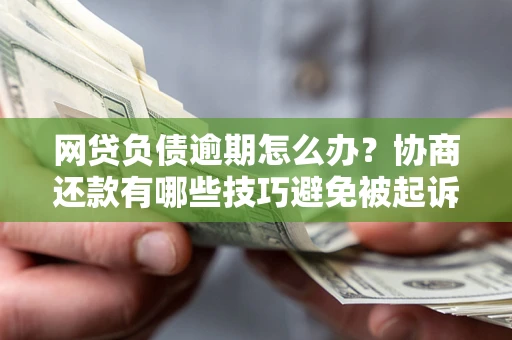 济南网贷负债逾期怎么办？协商还款有哪些技巧避免被起诉？