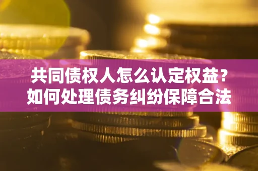 济南共同债权人怎么认定权益？如何处理债务纠纷保障合法权益？