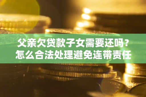 济南父亲欠贷款子女需要还吗？怎么合法处理避免连带责任？