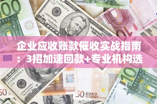 济南企业应收账款催收实战指南：3招加速回款+专业机构选择避坑
