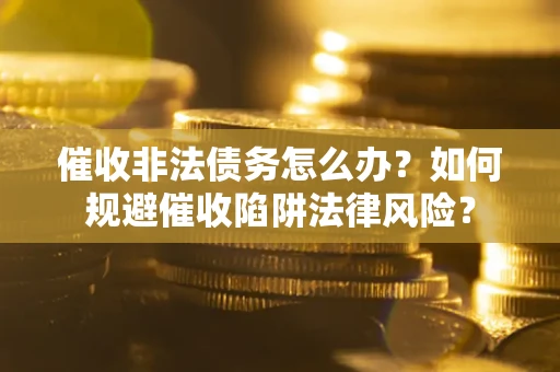 济南催收非法债务怎么办？如何规避催收陷阱法律风险？