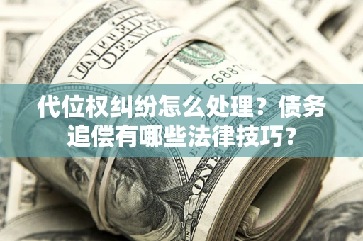 济南代位权纠纷怎么处理？债务追偿有哪些法律技巧？