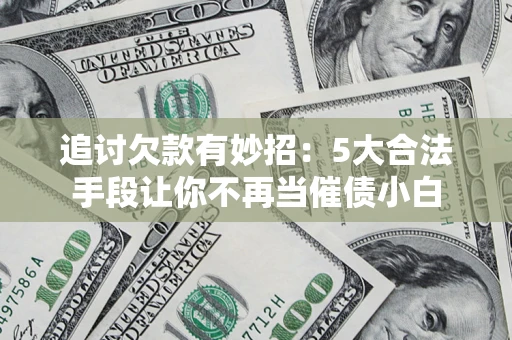 济南追讨欠款有妙招：5大合法手段让你不再当催债小白