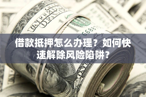 济南借款抵押怎么办理？如何快速解除风险陷阱？