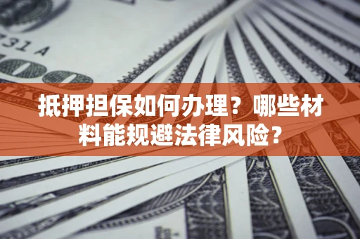 济南抵押担保如何办理？哪些材料能规避法律风险？