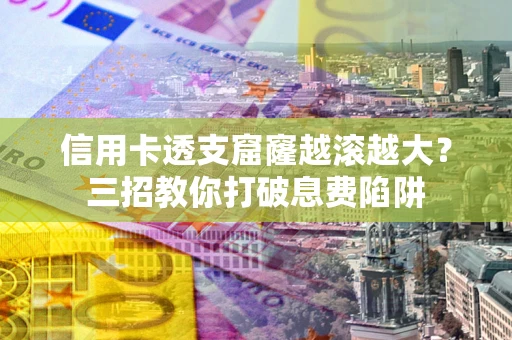 济南信用卡透支窟窿越滚越大？三招教你打破息费陷阱