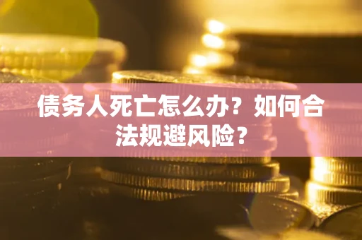 济南债务人死亡怎么办？如何合法规避风险？