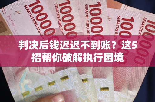 济南判决后钱迟迟不到账？这5招帮你破解执行困境
