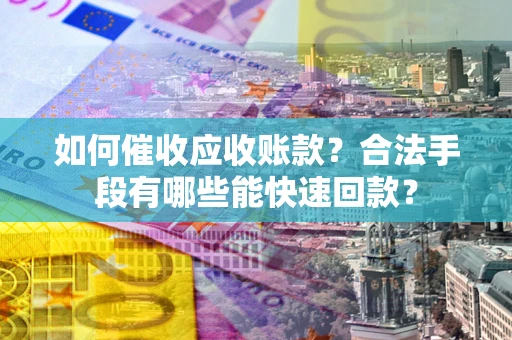 济南如何催收应收账款？合法手段有哪些能快速回款？