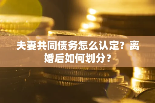 济南夫妻共同债务怎么认定？离婚后如何划分？
