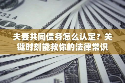 济南夫妻共同债务怎么认定？关键时刻能救你的法律常识